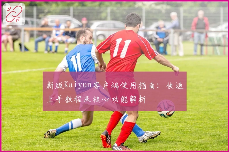 新版Kaiyun客户端使用指南：快速上手教程及核心功能解析