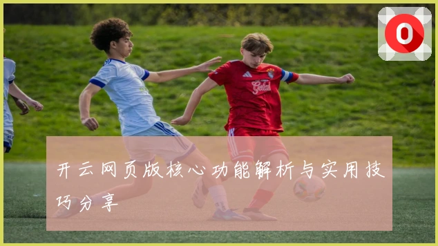 开云网页版核心功能解析与实用技巧分享