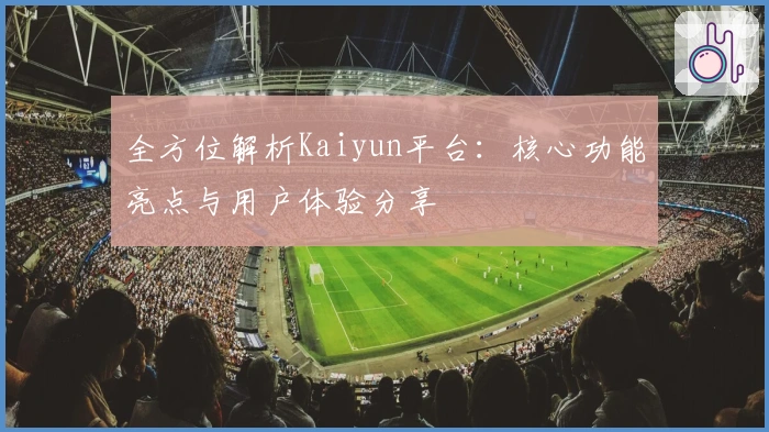 全方位解析Kaiyun平台：核心功能亮点与用户体验分享