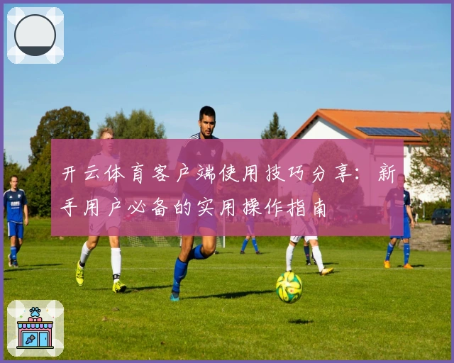 开云体育客户端使用技巧分享：新手用户必备的实用操作指南