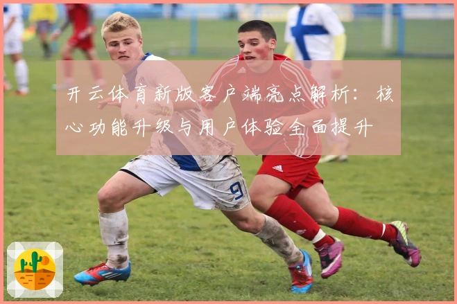 开云体育新版客户端亮点解析：核心功能升级与用户体验全面提升