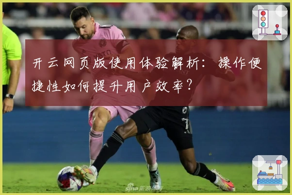 开云网页版使用体验解析：操作便捷性如何提升用户效率？