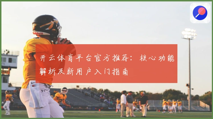 开云体育平台官方推荐：核心功能解析及新用户入门指南