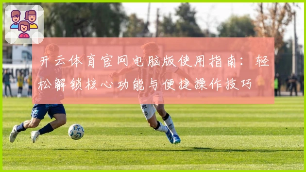 开云体育官网电脑版使用指南：轻松解锁核心功能与便捷操作技巧