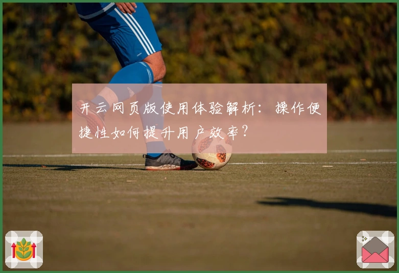 开云网页版使用体验解析：操作便捷性如何提升用户效率？