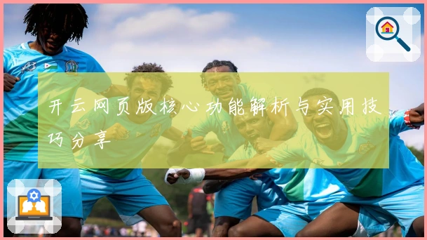 开云网页版核心功能解析与实用技巧分享