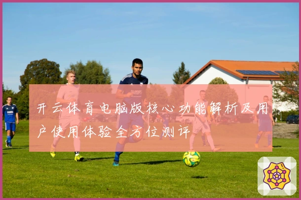 开云体育电脑版核心功能解析及用户使用体验全方位测评