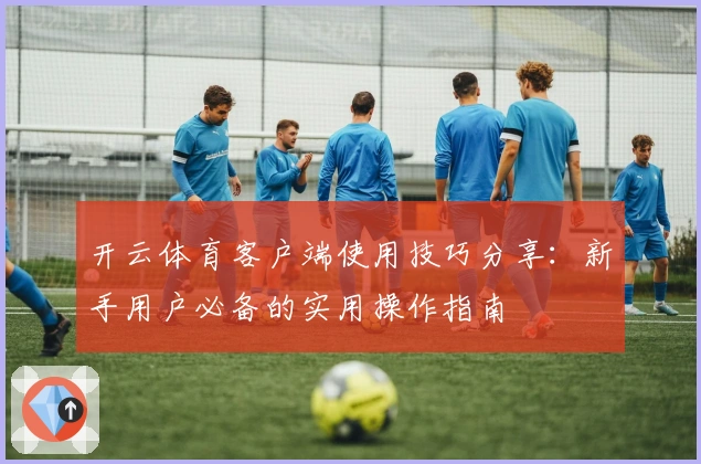 开云体育客户端使用技巧分享：新手用户必备的实用操作指南