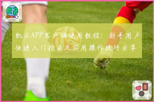 凯云APP客户端使用教程：新手用户快速入门指南及实用操作技巧分享