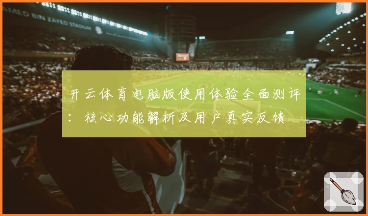 开云体育电脑版使用体验全面测评：核心功能解析及用户真实反馈