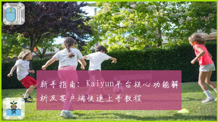 新手指南：Kaiyun平台核心功能解析及客户端快速上手教程