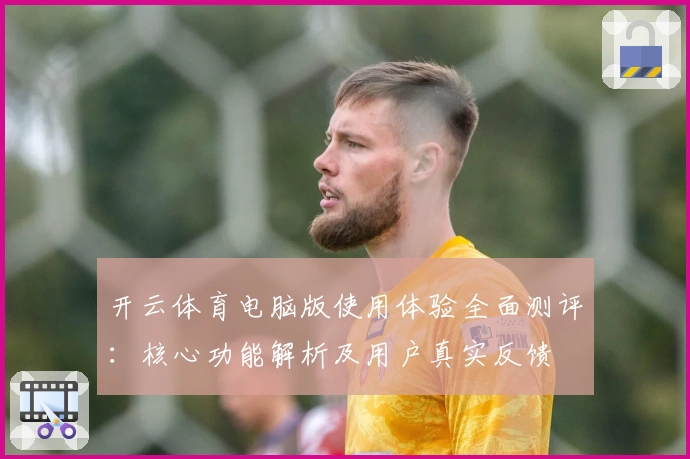 开云体育电脑版使用体验全面测评：核心功能解析及用户真实反馈