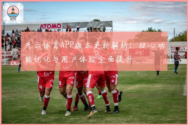 开云体育APP版本更新解析：核心功能优化与用户体验全面提升