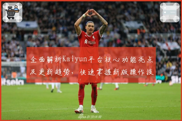 全面解析Kaiyun平台核心功能亮点及更新趋势，快速掌握新版操作技巧和实用场景