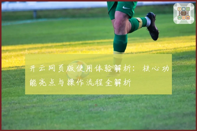 开云网页版使用体验解析:核心功能亮点与操作流程全解析